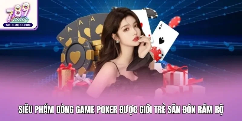 Siêu phẩm dòng game Poker được giới trẻ săn đón rầm rộ