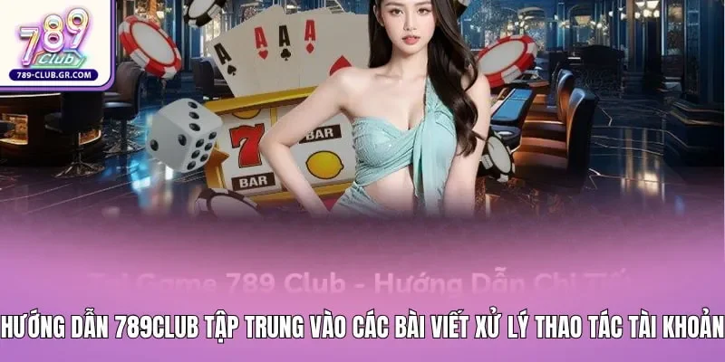 Hướng dẫn 789club tập trung vào quy trình thao tác tài khoản