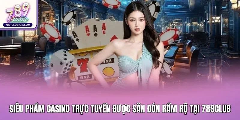 Siêu phẩm Casino trực tuyến được săn đón rầm rộ tại 789club